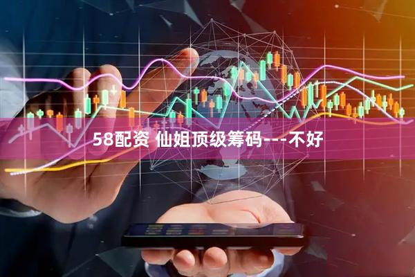 58配资 仙姐顶级筹码---不好