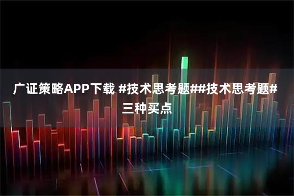 广证策略APP下载 #技术思考题##技术思考题# 三种买点