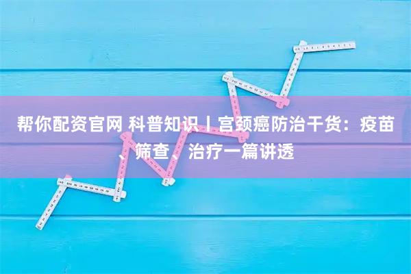 帮你配资官网 科普知识丨宫颈癌防治干货：疫苗、筛查、治疗一篇讲透