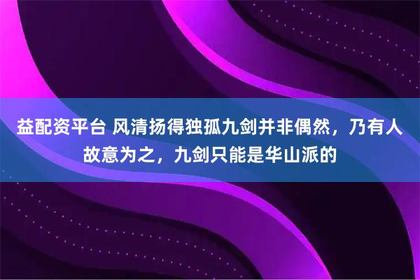 益配资平台 风清扬得独孤九剑并非偶然，乃有人故意为之，九剑只能是华山派的