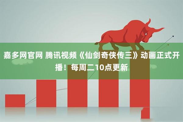 嘉多网官网 腾讯视频《仙剑奇侠传三》动画正式开播！每周二10点更新