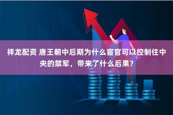 祥龙配资 唐王朝中后期为什么宦官可以控制住中央的禁军，带来了什么后果？