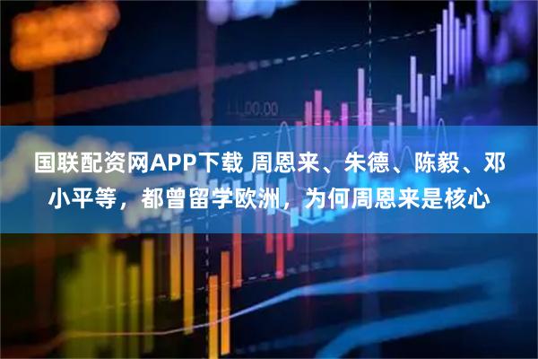 国联配资网APP下载 周恩来、朱德、陈毅、邓小平等，都曾留学欧洲，为何周恩来是核心
