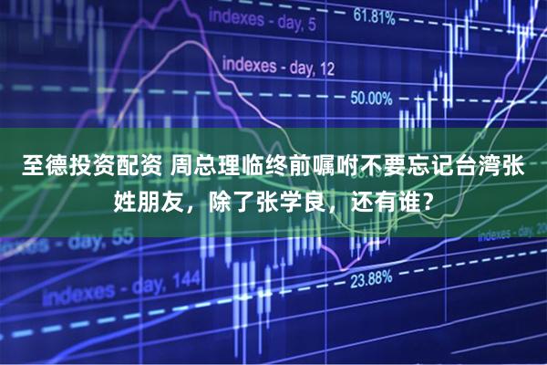 至德投资配资 周总理临终前嘱咐不要忘记台湾张姓朋友，除了张学良，还有谁？
