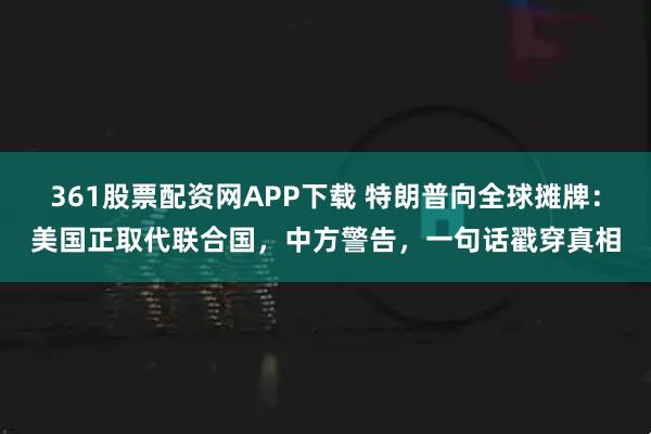 361股票配资网APP下载 特朗普向全球摊牌：美国正取代联合国，中方警告，一句话戳穿真相