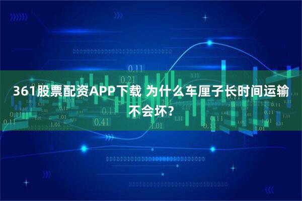 361股票配资APP下载 为什么车厘子长时间运输不会坏？