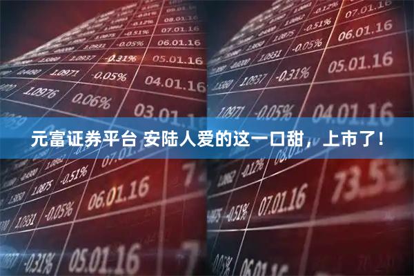元富证券平台 安陆人爱的这一口甜，上市了！