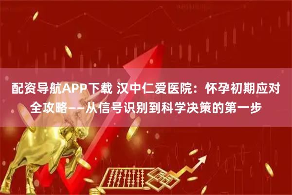 配资导航APP下载 汉中仁爱医院：怀孕初期应对全攻略——从信号识别到科学决策的第一步