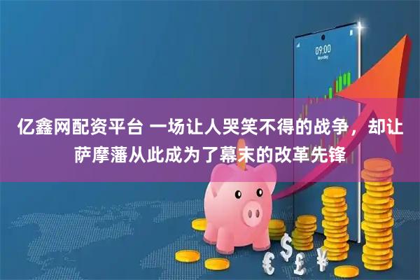 亿鑫网配资平台 一场让人哭笑不得的战争，却让萨摩藩从此成为了幕末的改革先锋