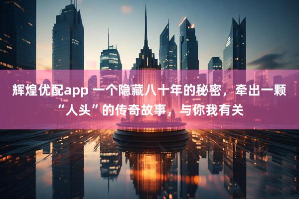辉煌优配app 一个隐藏八十年的秘密，牵出一颗“人头”的传奇故事，与你我有关