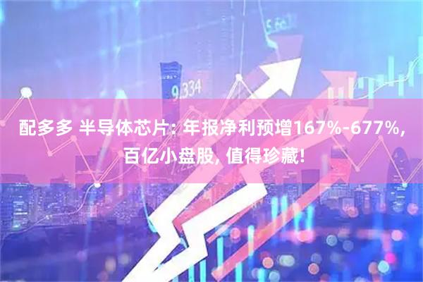 配多多 半导体芯片: 年报净利预增167%-677%, 百亿小盘股, 值得珍藏!
