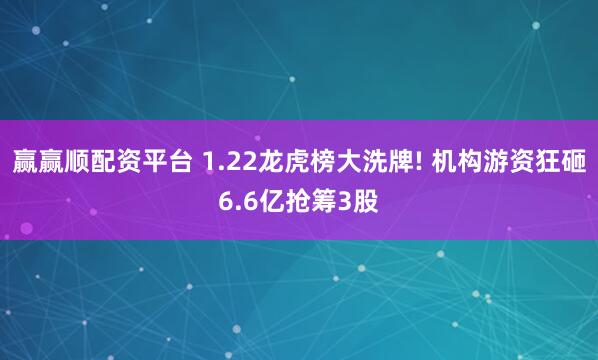 赢赢顺配资平台 1.22龙虎榜大洗牌! 机构游资狂砸6.6亿抢筹3股