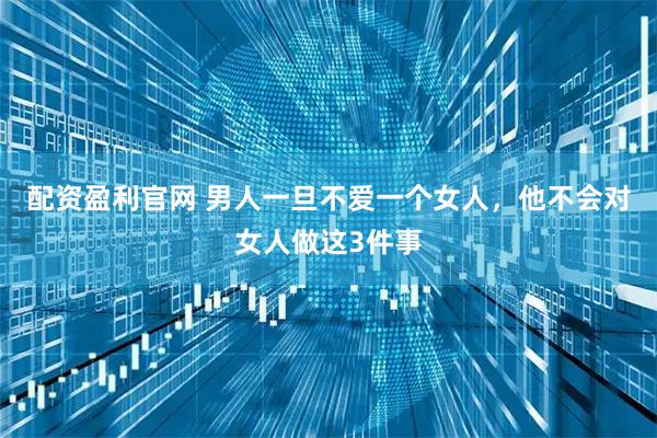 配资盈利官网 男人一旦不爱一个女人，他不会对女人做这3件事