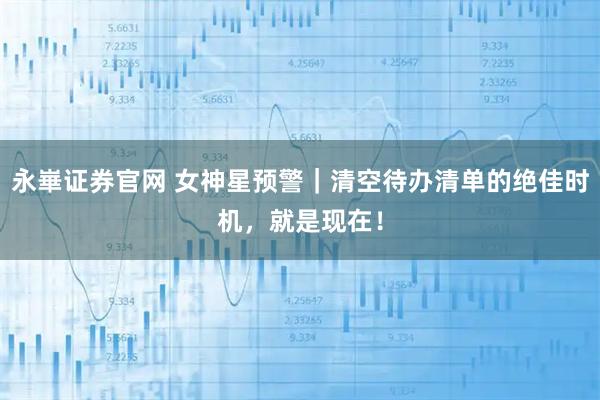 永崋证券官网 女神星预警｜清空待办清单的绝佳时机，就是现在！