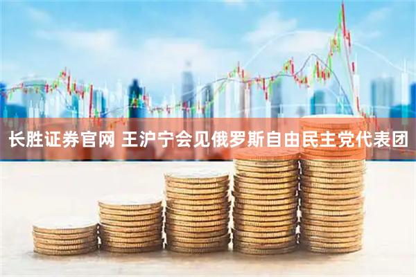 长胜证券官网 王沪宁会见俄罗斯自由民主党代表团
