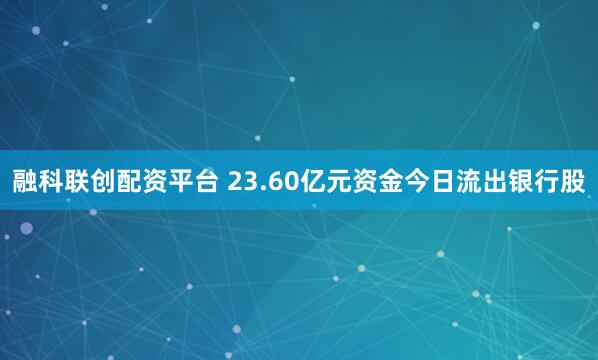 融科联创配资平台 23.60亿元资金今日流出银行股