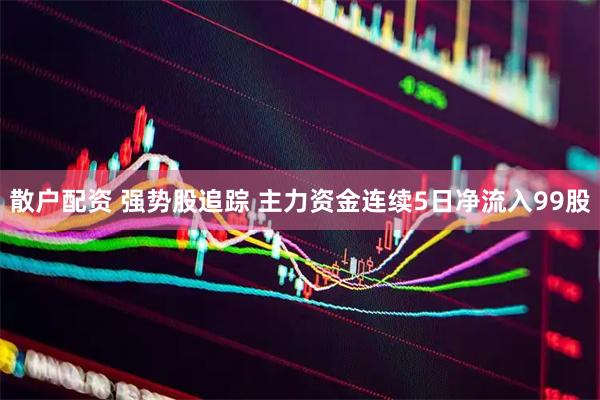 散户配资 强势股追踪 主力资金连续5日净流入99股