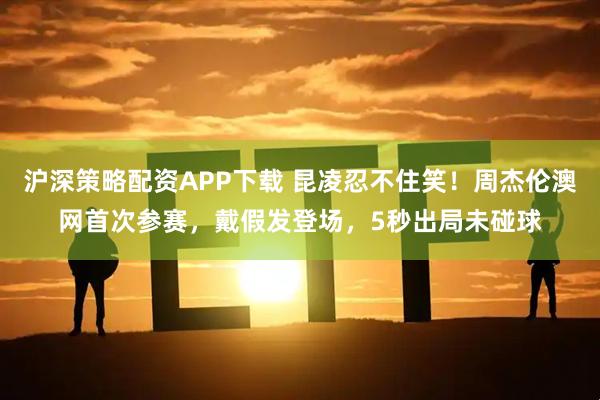 沪深策略配资APP下载 昆凌忍不住笑！周杰伦澳网首次参赛，戴假发登场，5秒出局未碰球
