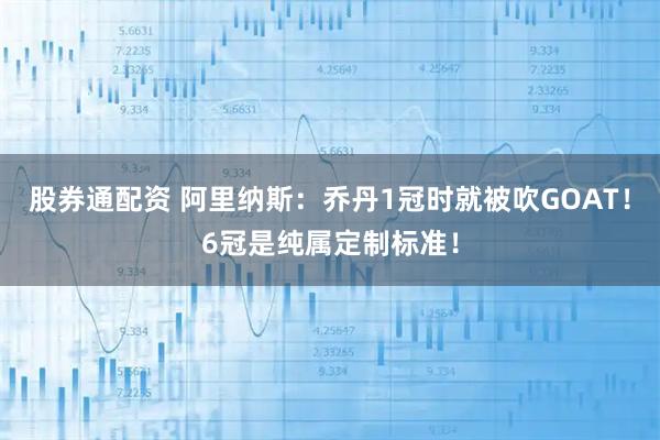 股券通配资 阿里纳斯：乔丹1冠时就被吹GOAT！6冠是纯属定制标准！