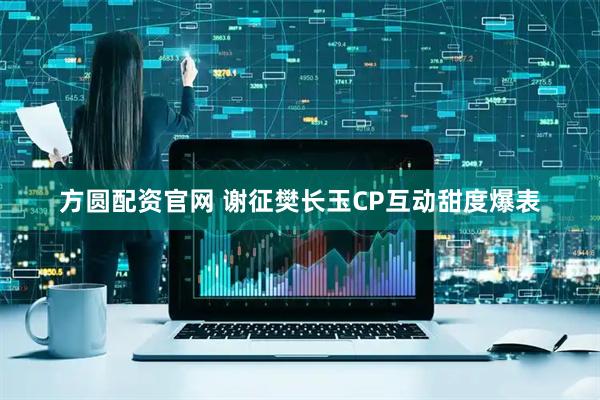方圆配资官网 谢征樊长玉CP互动甜度爆表