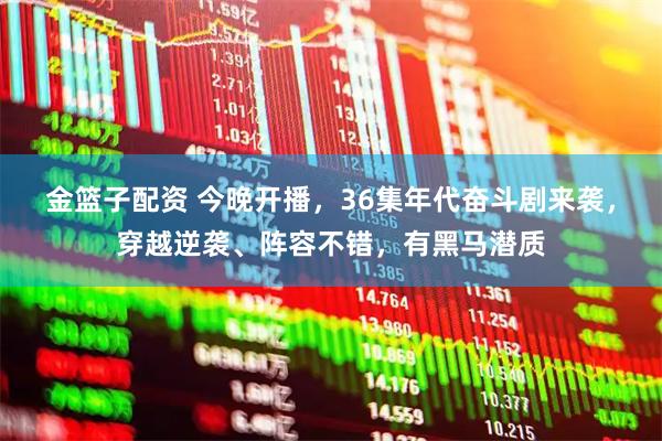 金篮子配资 今晚开播，36集年代奋斗剧来袭，穿越逆袭、阵容不错，有黑马潜质