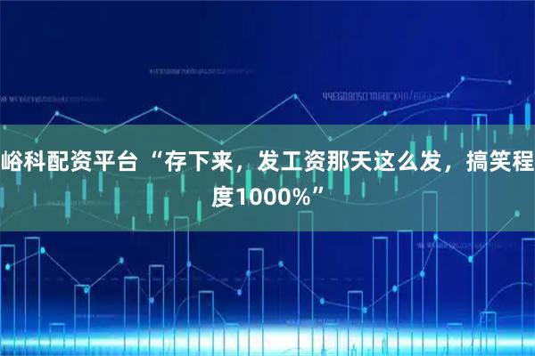 峪科配资平台 “存下来，发工资那天这么发，搞笑程度1000%”
