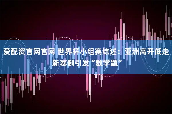 爱配资官网官网 世界杯小组赛综述：亚洲高开低走 新赛制引发“数学题”