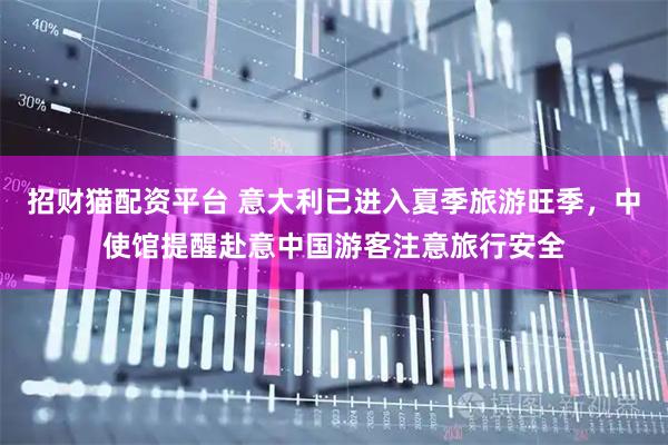 招财猫配资平台 意大利已进入夏季旅游旺季，中使馆提醒赴意中国游客注意旅行安全