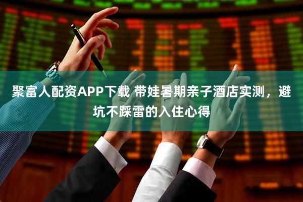 聚富人配资APP下载 带娃暑期亲子酒店实测，避坑不踩雷的入住心得