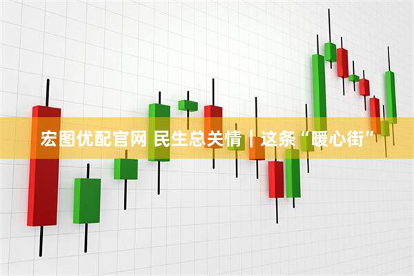 宏图优配官网 民生总关情｜这条“暖心街”