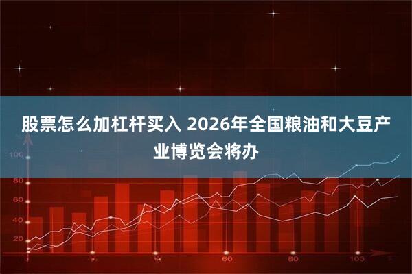 股票怎么加杠杆买入 2026年全国粮油和大豆产业博览会将办