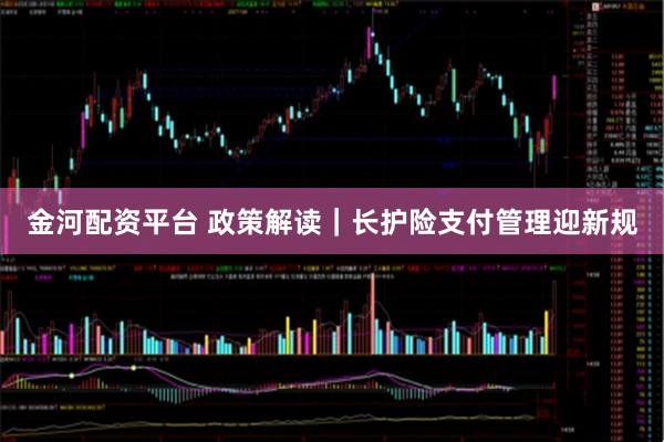 金河配资平台 政策解读｜长护险支付管理迎新规