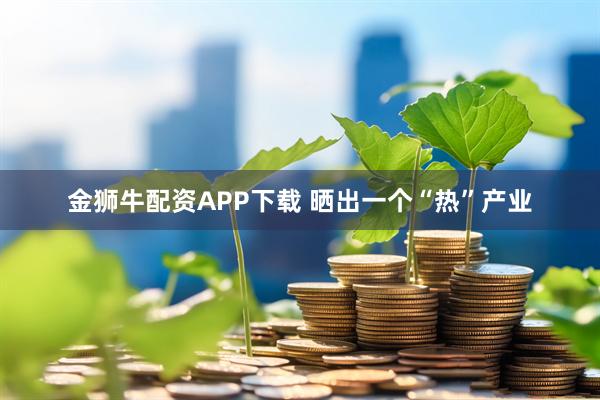 金狮牛配资APP下载 晒出一个“热”产业