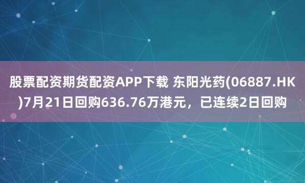 股票配资期货配资APP下载 东阳光药(06887.HK)7月21日回购636.76万港元，已连续2日回购