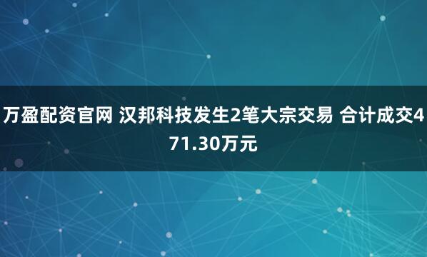 万盈配资官网 汉邦科技发生2笔大宗交易 合计成交471.30万元